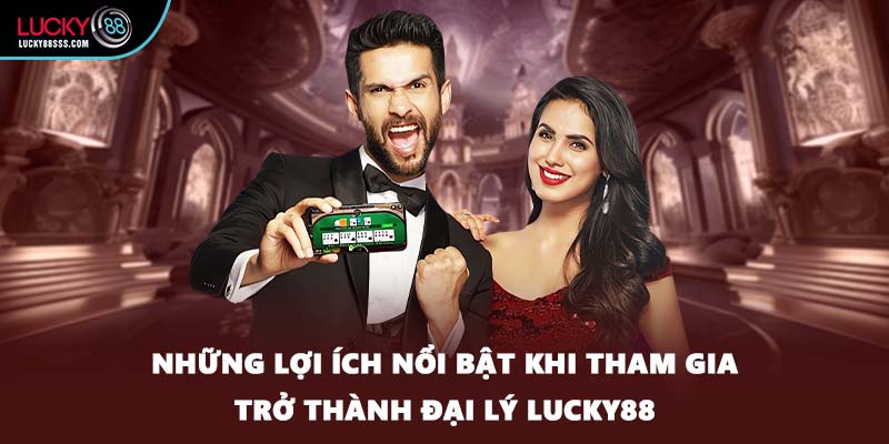 Những lợi ích nổi bật khi tham gia trở thành đại lý LUCKY88